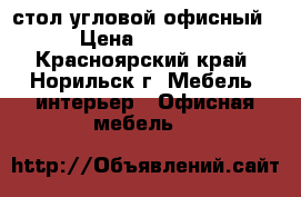 стол угловой офисный › Цена ­ 1 500 - Красноярский край, Норильск г. Мебель, интерьер » Офисная мебель   